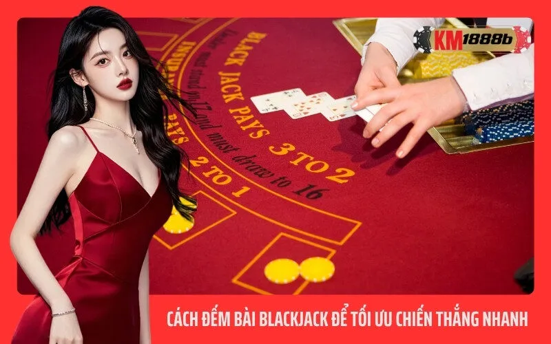Cách đếm bài Blackjack để tối ưu chiến thắng nhanh
